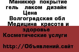 Маникюр, покрытие гель - лаком, дизайн › Цена ­ 500 - Волгоградская обл. Медицина, красота и здоровье » Косметические услуги   